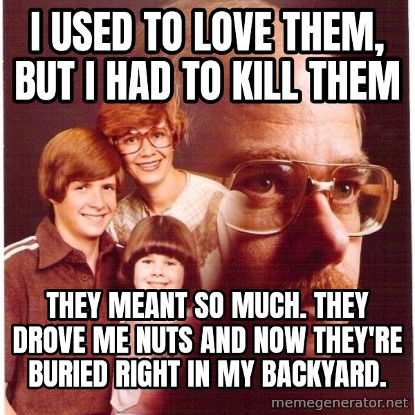 Vengeance Dad meme: I used to love them, but I had to kill them / They meant so much. They drove me nuts and now they're buried right in my backyard.