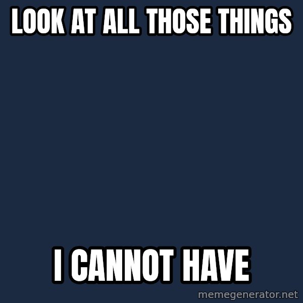 Look at all the things meme: Look at all those things / I cannot have