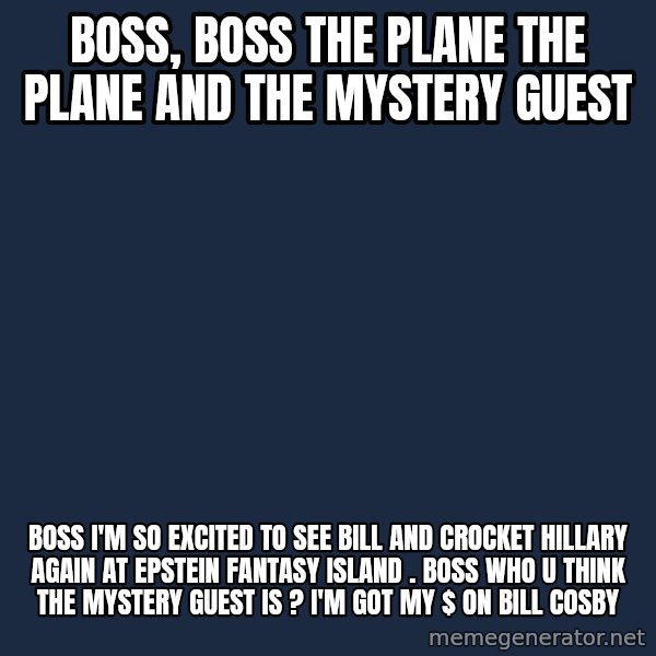 evil toddler kid2 meme: BOSS, BOSS THE PLANE THE PLANE AND THE MYSTERY GUEST / bOSS i'm SO EXCITED TO SEE Bill and crocket Hillary again at epSTEIN FANTASY ISLAND . boss who u think the mystery guest is ? I'm got my $ on  bill Cosby
