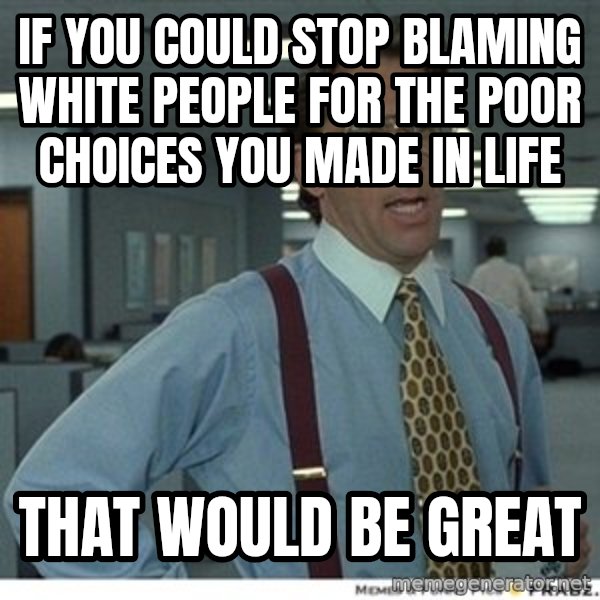 Office Space That Would Be Great meme: If you could stop blaming white people for the poor choices you made in life / That would be great