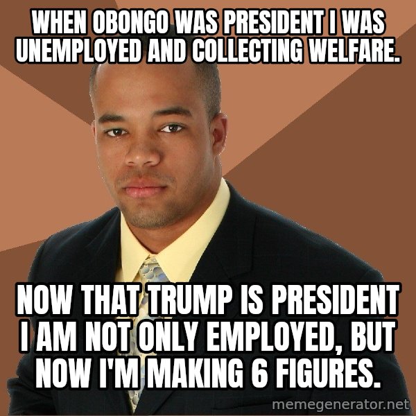 Successful Black Man meme: When obongo was president I was unemployed and collecting welfare. / Now that Trump is president I am not only employed, but now I'm making 6 Figures.