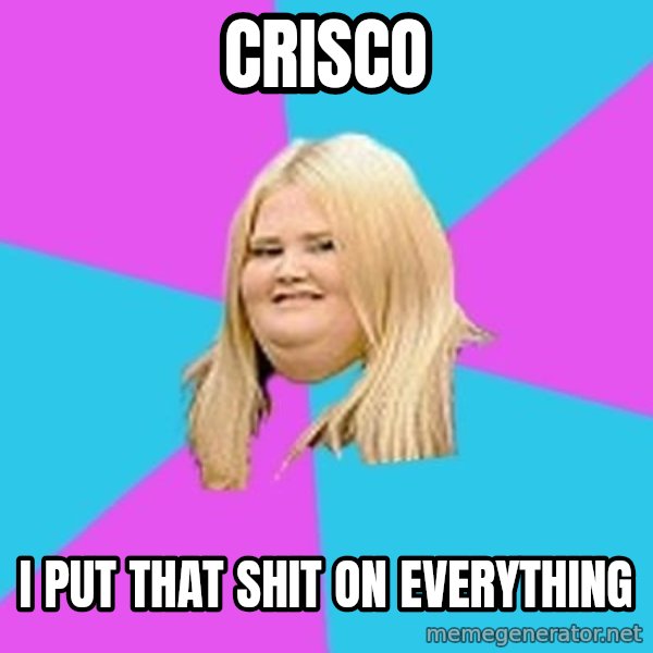 Fat Girl meme: Crisco / I put that shit on everything