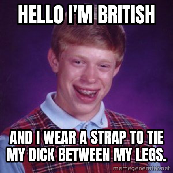 Bad Luck Brian meme: Hello I'm british / And I wear a strap to tie my dick between my legs.