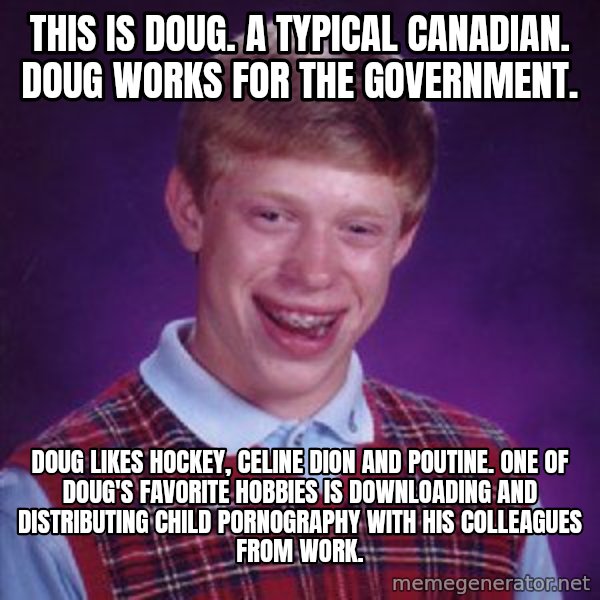 Bad Luck Brian meme: This is Doug. a typical canadian. Doug works for the government. / Doug likes hockey, celine Dion and poutine. One of doug's favorite hobbies is downloading and distributing child pornography with his colleagues from work.