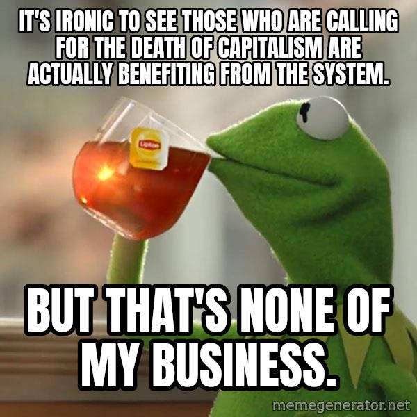 Kermit The Frog Drinking Tea meme: It's ironic to see those who are calling for the death of capitalism are actually benefiting from the system. / But that's none of my business.