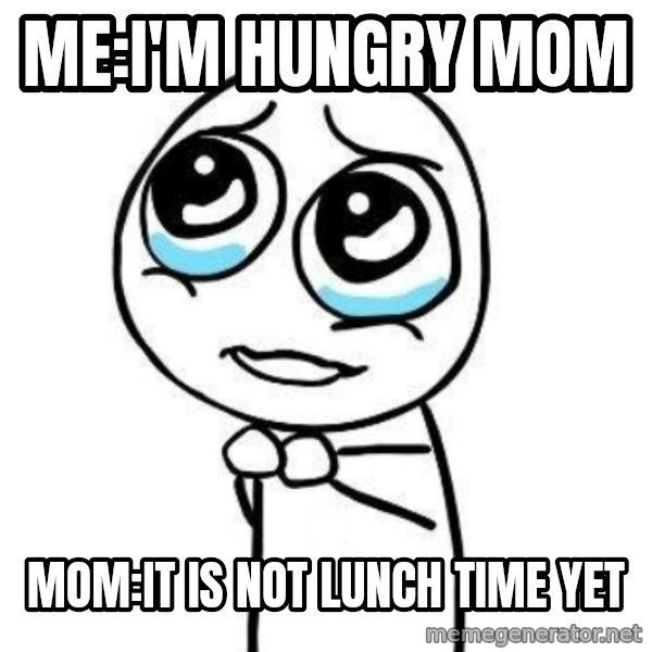 Please guy meme: Me:I'm hungry Mom / Mom:It is not lunch time yet