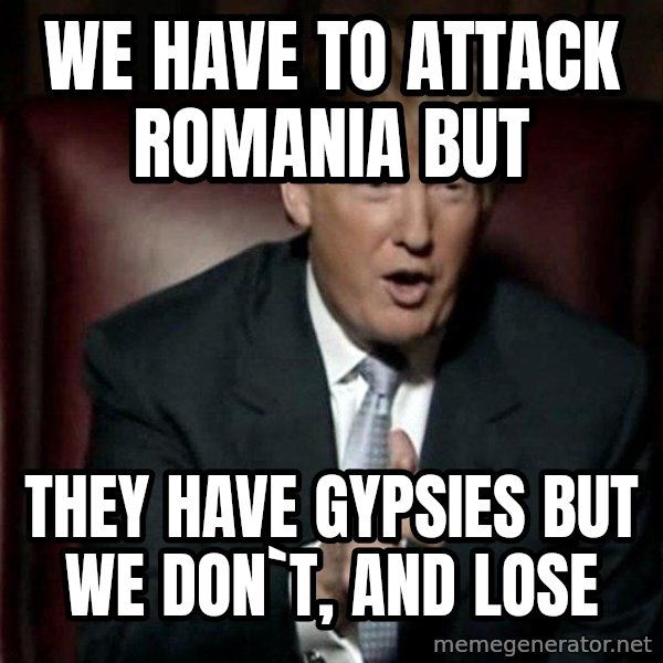 Donald Trump meme: We have to attack Romania but / they have gypsies but we don`t, and lose