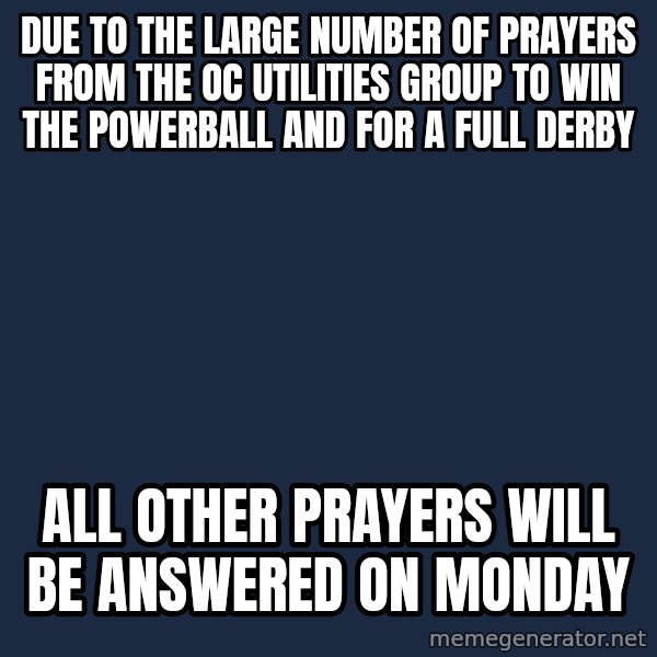 God meme: DUE TO THE LARGE NUMBER OF PRAYERS FROM THE OC UTILITIES GROUP TO WIN THE POWERBALL AND FOR  A FULL DERBY / ALL OTHER PRAYERS WILL BE ANSWERED ON MONDAY