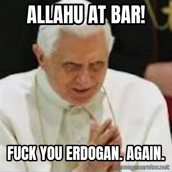 Pedo Pope meme: Allahu at bar! / Fuck you Erdogan. Again.