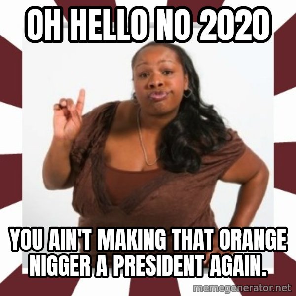 Sassy Black Woman meme: Oh hello no 2020 / You ain't making that orange nigger a president again.