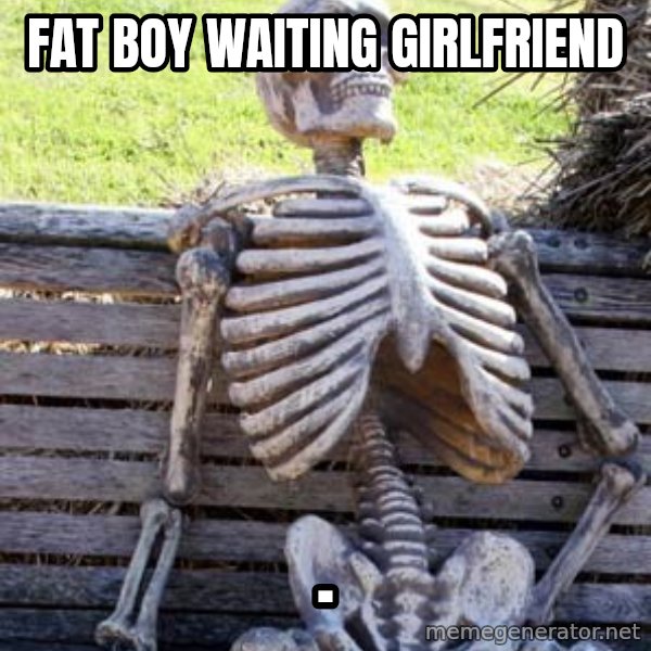 Waiting Skeleton meme: Fat boy waiting girlfriend / .