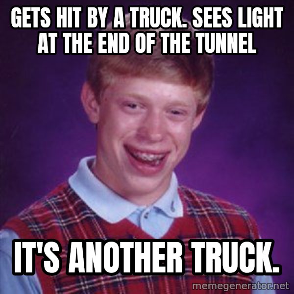 Bad Luck Brian meme: gets hit by a truck. sees light at the end of the tunnel / it's another truck.