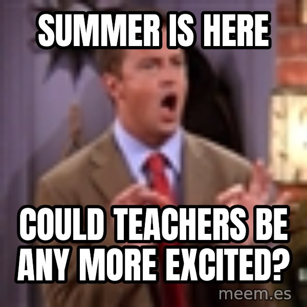 Chandler Bing Could I Be meme: Summer is here / Could teachers BE any more excited?