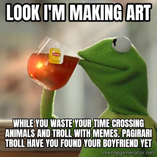 Kermit The Frog Drinking Tea meme: Look I'm making art / while you waste your time crossing animals and troll with memes. pagirari troll have you found your boyfriend yet