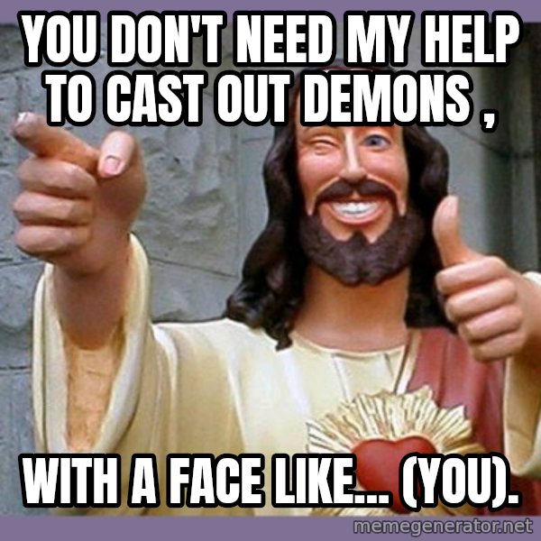 buddy jesus meme: You don't need my help to cast out demons , / with a face like... (you).