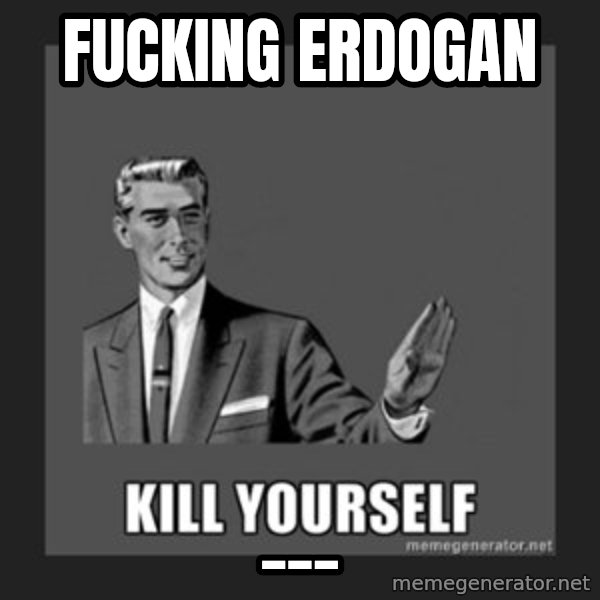 kill yourself guy meme: Fucking Erdogan / ___