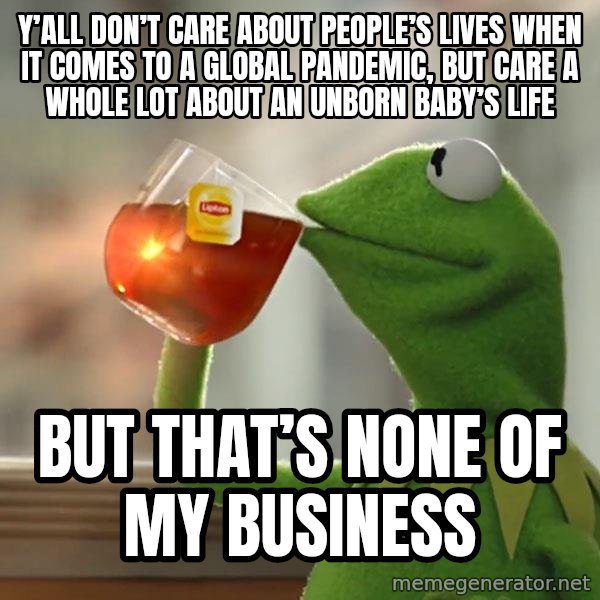 Kermit The Frog Drinking Tea meme: Y’all don’t care about people’s lives when it comes to a global pandemic, but care a whole lot about an unborn baby’s life / But that’s none of my business