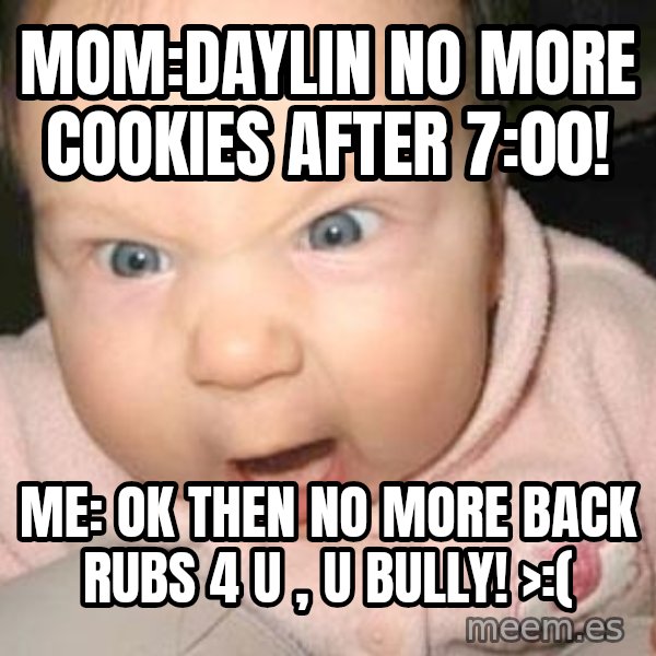 Angry baby meme: MOM:DAYLIN NO MORE COOKIES AFTER 7:00! / ME: OK THEN NO MORE BACK RUBS 4 U , U BULLY! >:(