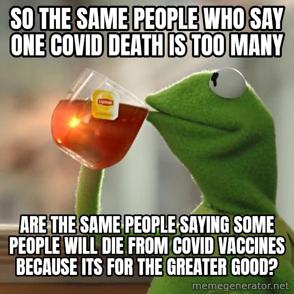 Kermit The Frog Drinking Tea meme: So the same people who say one covid death is too many / Are the same people saying some people will die from covid vaccines because its for the greater good?