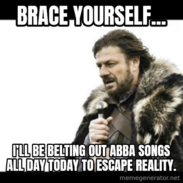 Winter is Coming meme: Brace yourself... / I’ll be belting out ABBA songs all day today to escape reality.
