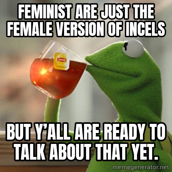 Kermit The Frog Drinking Tea meme: Feminist are just the female version of incels / But y’all are ready to talk about that yet.