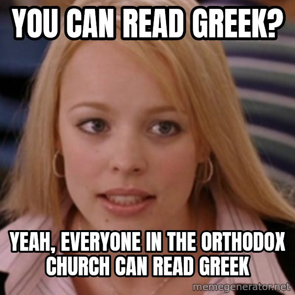 mean girls meme: you can read Greek? / Yeah, everyone in the Orthodox Church can read Greek