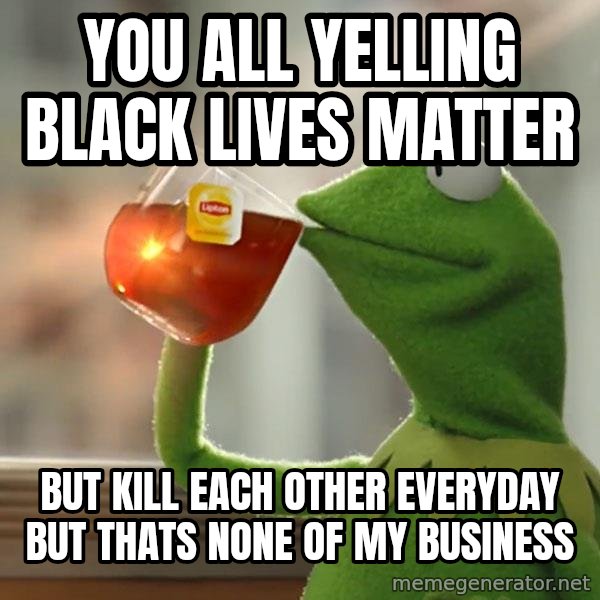 Kermit The Frog Drinking Tea meme: You all yelling black lives matter / but kill each other everyday but thats none of my business
