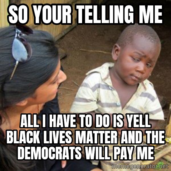 Skeptical 3rd World Kid meme: so your telling me / all i have to do is yell black lives matter and the democrats will pay me