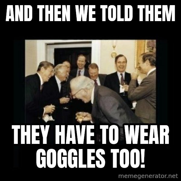 Rich Men Laughing meme: and then we told them / they have to wear goggles too!