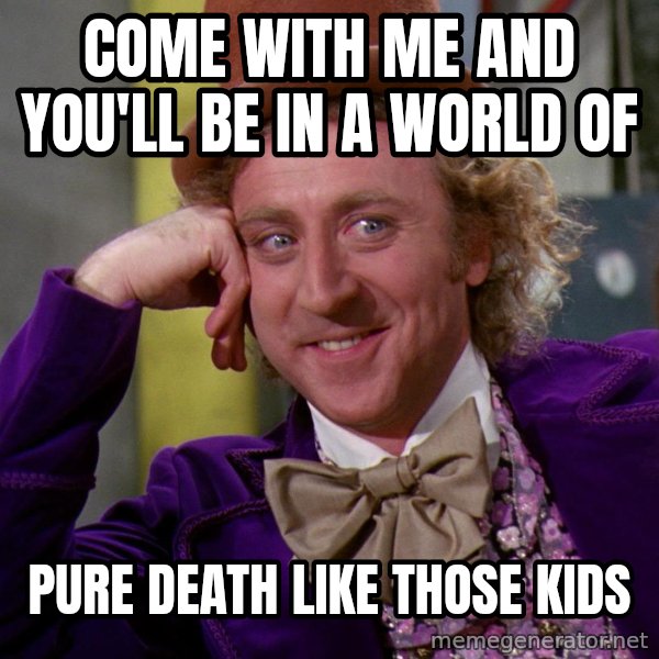 Willy Wonka meme: Come with me and you'll be in a world of / pure death like those kids