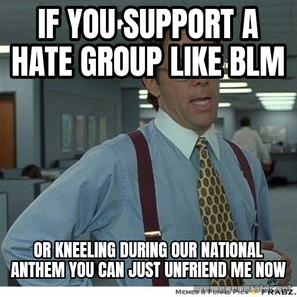 Yeah If You Could Just meme: if you support a hate group like blm / or kneeling during our national anthem you can just unfriend me now