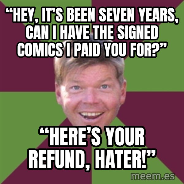Rob Liefield meme: “Hey, it’s been seven years, can I have the signed comics I paid you for?” / “HERE’S YOUR REFUND, HATER!”
