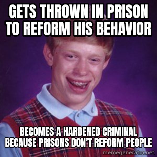 Bad Luck Brian meme: Gets thrown in prison to reform his behavior / Becomes a hardened criminal because prisons don’t reform people