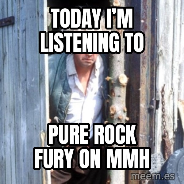 Jesse Fast Show meme: Today I’m listening to / PURE ROCK FURY on MMH