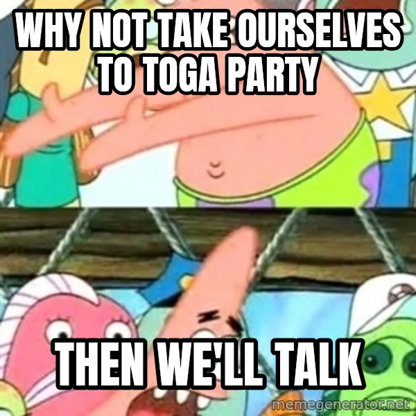 Push it Somewhere Else Patrick meme: Why not take ourselves to toga party / Then we'll talk