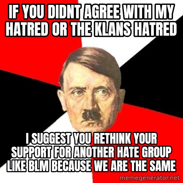 Advice Hitler meme: if you didnt agree with my hatred or the klans hatred / i suggest you rethink your support for another hate group like blm because we are the same