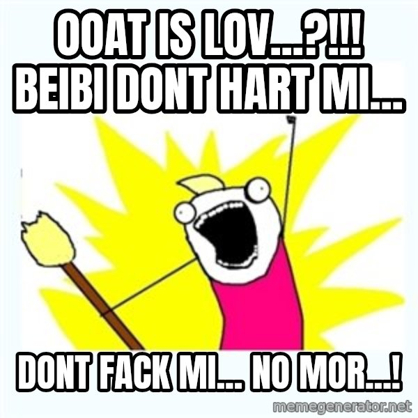 All the things meme: Ooat is lov...?!!!              beibi dont hart mi... / dont fack mi... no mor...!