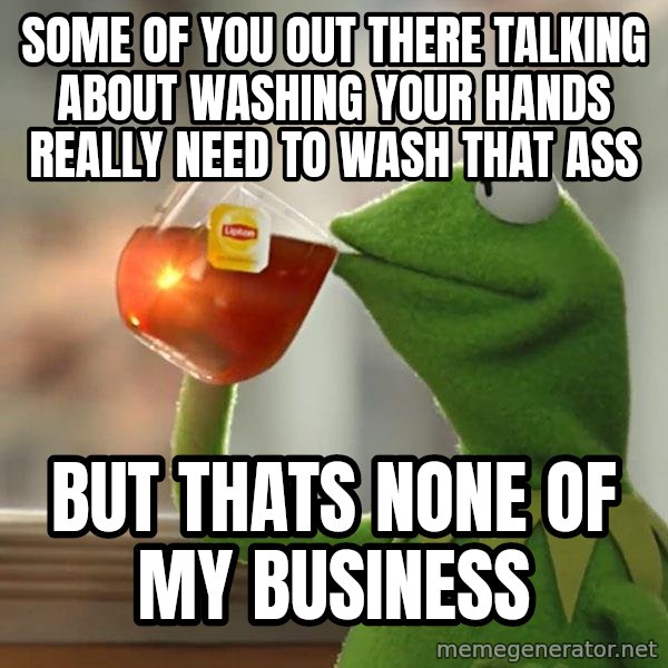 Kermit The Frog Drinking Tea meme: some of you out there talking about washing your hands really need to wash that ass / but thats none of my business