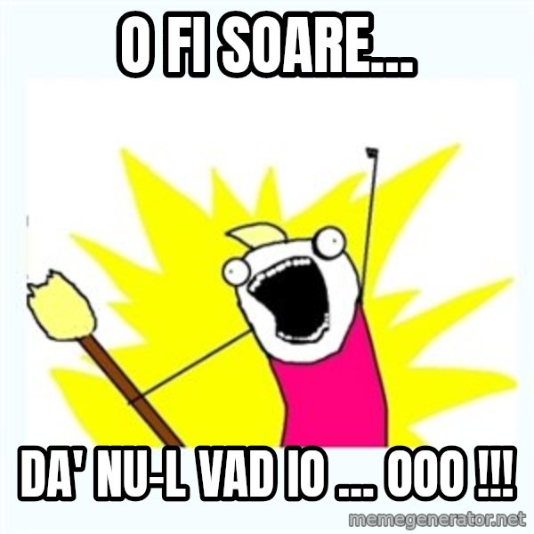 All the things meme: O  fi  soare... / da'  nu-l vad io  ...  ooo !!!
