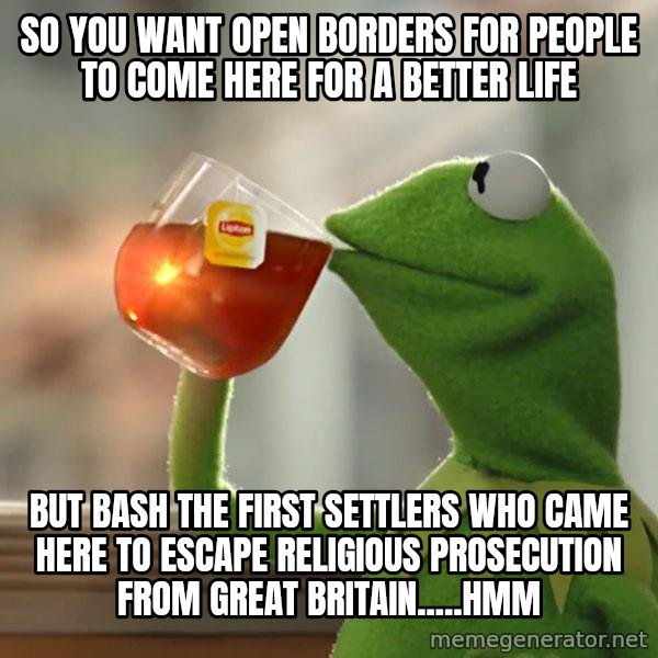 Kermit The Frog Drinking Tea meme: SO YOU WANT OPEN BORDERS FOR PEOPLE TO COME HERE FOR A BETTER LIFE / BUT BASH THE FIRST SETTLERS WHO CAME HERE TO ESCAPE RELIGIOUS PROSECUTION FROM GREAT BRITAIN.....HMM