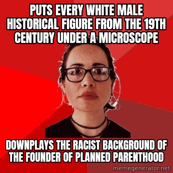 Liberal Douche Garofalo meme: Puts every white male historical figure from the 19th century under a microscope / Downplays the racist background of the founder of planned parenthood