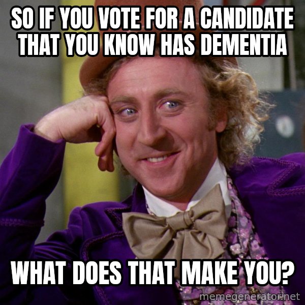 Willy Wonka meme: SO  IF YOU VOTE FOR A  CANDIDATE THAT YOU KNOW HAS DEMENTIA / WHAT DOES THAT MAKE YOU?
