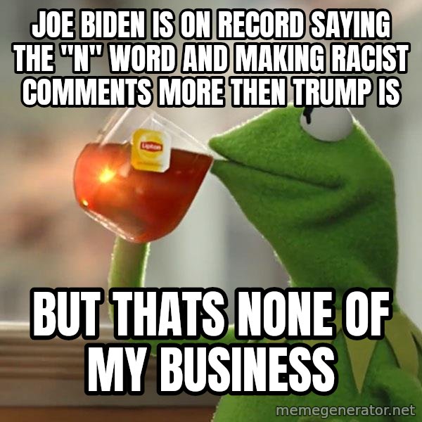 Kermit The Frog Drinking Tea meme: joe biden is on record saying the "n" word and making racist comments more then trump is / but thats none of my business