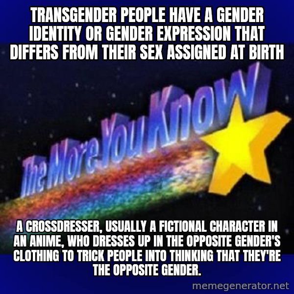 The more you know meme: Transgender people have a gender identity or gender expression that differs from their sex assigned at birth / A crossdresser, usually a fictional character in an anime, who dresses up in the opposite gender's clothing to trick people into thinking that they're the opposite gender.