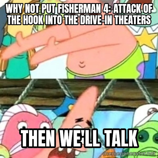 Push it Somewhere Else Patrick meme: Why not put Fisherman 4: Attack of the Hook into the drive-in theaters / then we'll talk