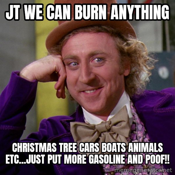 Willy Wonka meme: JT we can burn anything / Christmas tree cars boats animals etc...just put more gasoline and poof!!