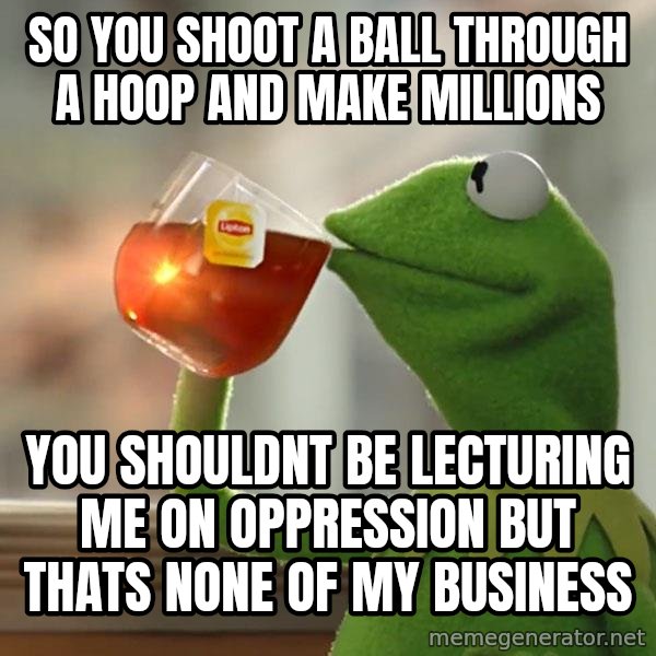 Kermit The Frog Drinking Tea meme: so you shoot a ball through a hoop and make millions / you shouldnt be lecturing me on oppression but thats none of my business