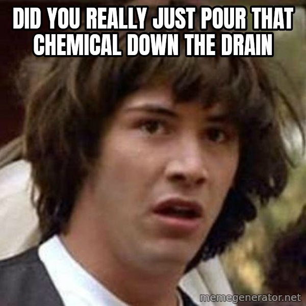 Conspiracy Keanu meme: did you really just pour that chemical down the drain