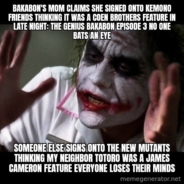joker mind loss meme: Bakabon's mom claims she signed onto Kemono Friends thinking it was a Coen Brothers feature in Late Night: The Genius Bakabon Episode 3 no one bats an eye / Someone else signs onto The New Mutants thinking My Neighbor Totoro was a James Cameron feature everyone loses their minds