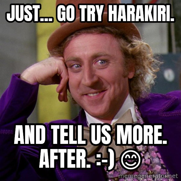 Willy Wonka meme: Just... go try harakiri. / And tell us more.   After.   :-)   😊